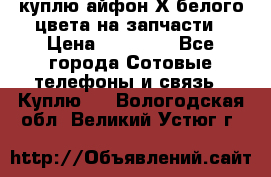 куплю айфон Х белого цвета на запчасти › Цена ­ 10 000 - Все города Сотовые телефоны и связь » Куплю   . Вологодская обл.,Великий Устюг г.